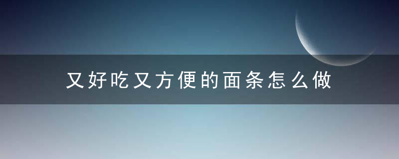 又好吃又方便的面条怎么做 怎么做又好吃又方便的面条